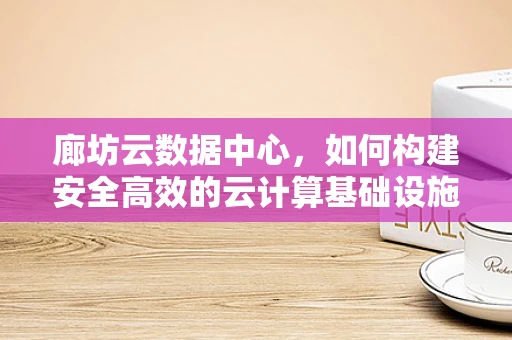 廊坊云数据中心，如何构建安全高效的云计算基础设施？