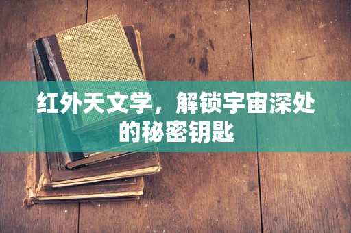 红外天文学，解锁宇宙深处的秘密钥匙