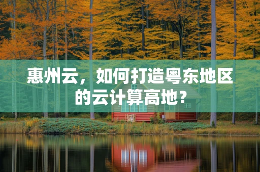 惠州云，如何打造粤东地区的云计算高地？
