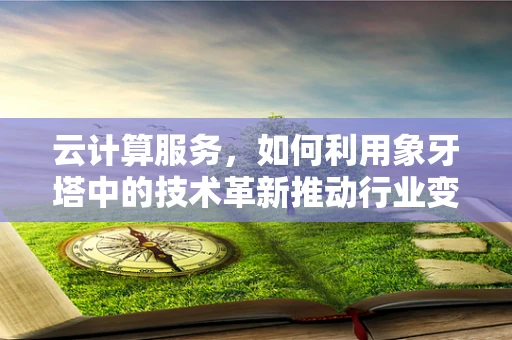 云计算服务，如何利用象牙塔中的技术革新推动行业变革？