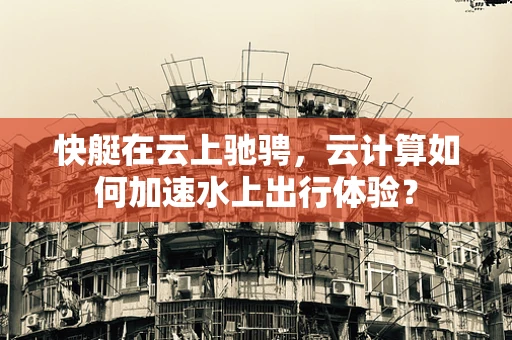 快艇在云上驰骋，云计算如何加速水上出行体验？