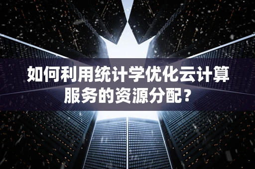 如何利用统计学优化云计算服务的资源分配？