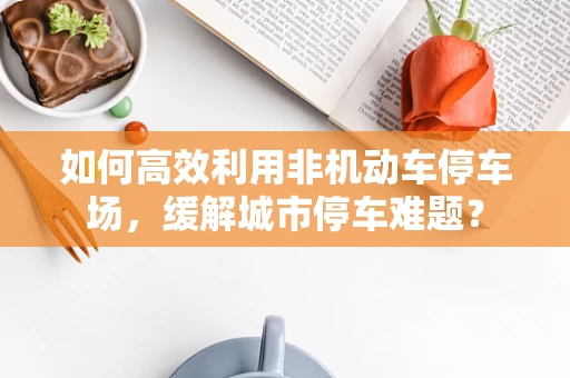 如何高效利用非机动车停车场，缓解城市停车难题？