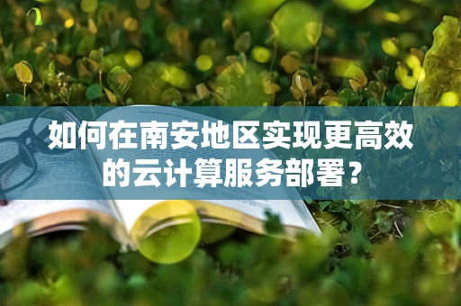 如何在南安地区实现更高效的云计算服务部署？