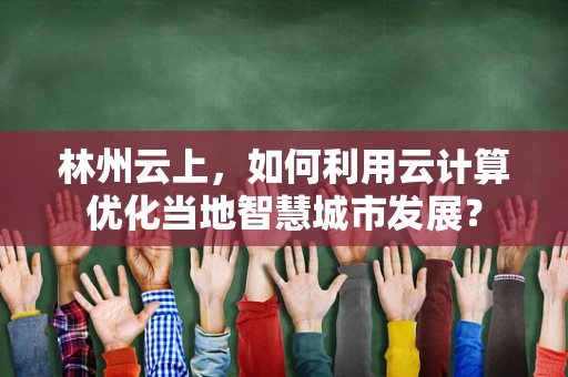 林州云上，如何利用云计算优化当地智慧城市发展？