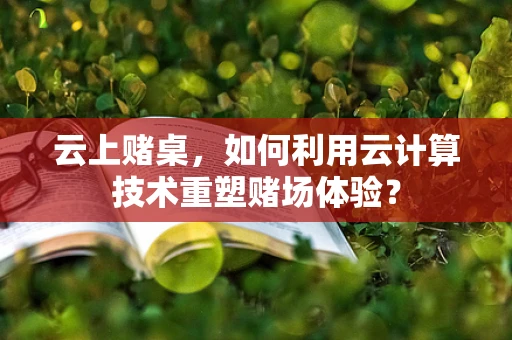 云上赌桌，如何利用云计算技术重塑赌场体验？