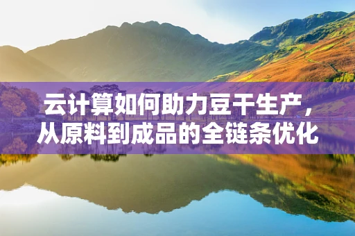 云计算如何助力豆干生产，从原料到成品的全链条优化？