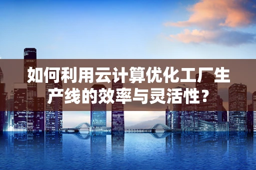 如何利用云计算优化工厂生产线的效率与灵活性？