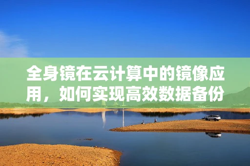 全身镜在云计算中的镜像应用，如何实现高效数据备份与恢复？