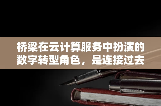 桥梁在云计算服务中扮演的数字转型角色，是连接过去与未来的桥梁吗？