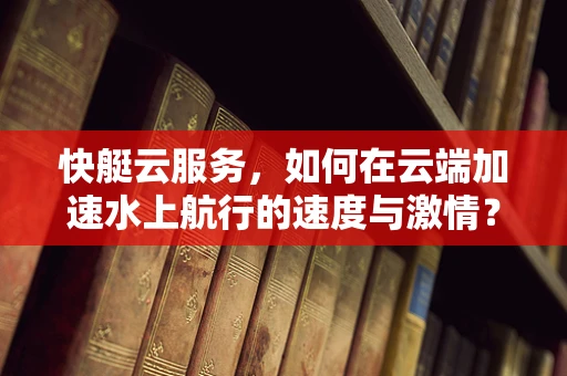 快艇云服务，如何在云端加速水上航行的速度与激情？