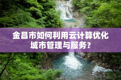 金昌市如何利用云计算优化城市管理与服务？