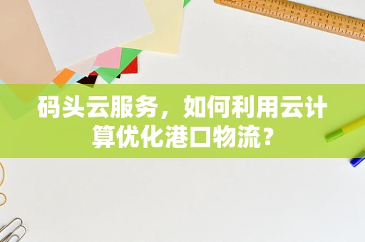 码头云服务，如何利用云计算优化港口物流？