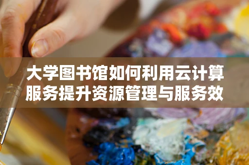 大学图书馆如何利用云计算服务提升资源管理与服务效率？