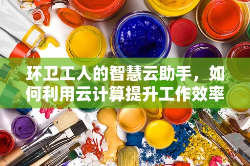 环卫工人的智慧云助手，如何利用云计算提升工作效率？