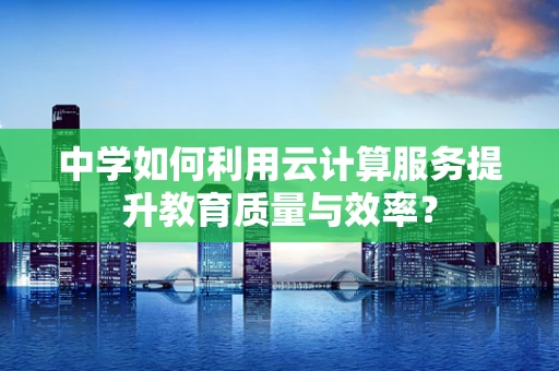 中学如何利用云计算服务提升教育质量与效率？