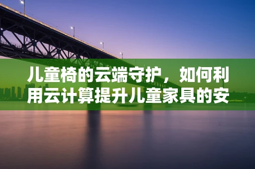 儿童椅的云端守护，如何利用云计算提升儿童家具的安全与教育功能？