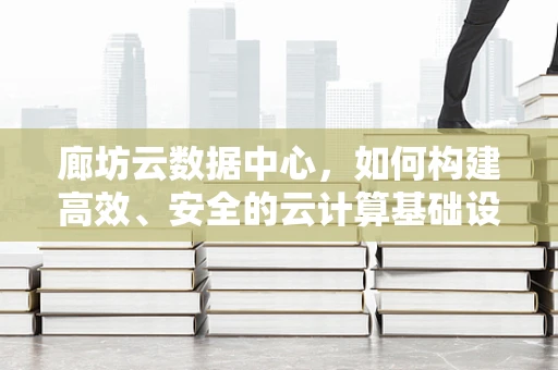 廊坊云数据中心，如何构建高效、安全的云计算基础设施？