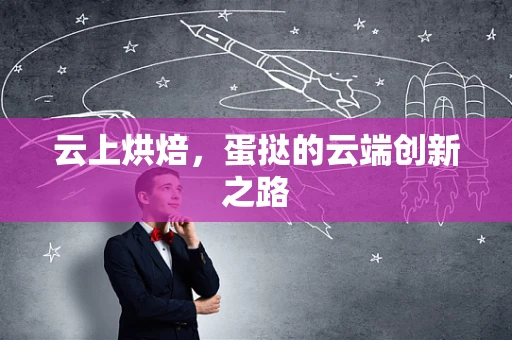 云上烘焙，蛋挞的云端创新之路