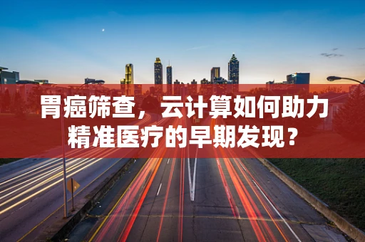 胃癌筛查，云计算如何助力精准医疗的早期发现？