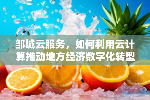 邹城云服务，如何利用云计算推动地方经济数字化转型？