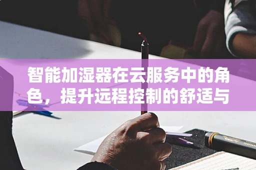 智能加湿器在云服务中的角色，提升远程控制的舒适与效率