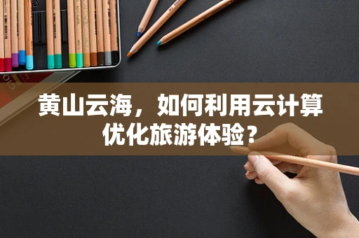 黄山云海，如何利用云计算优化旅游体验？