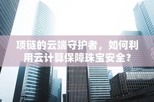 项链的云端守护者，如何利用云计算保障珠宝安全？