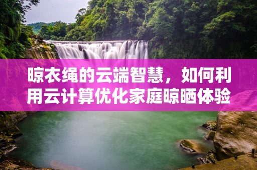 晾衣绳的云端智慧，如何利用云计算优化家庭晾晒体验？