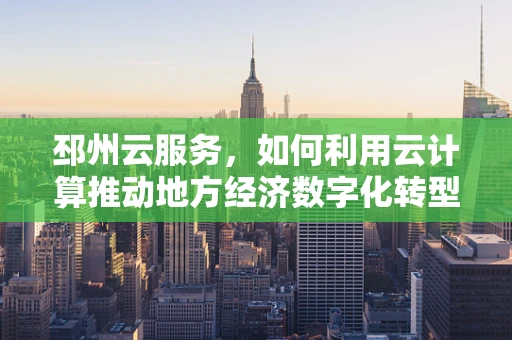 邳州云服务，如何利用云计算推动地方经济数字化转型？