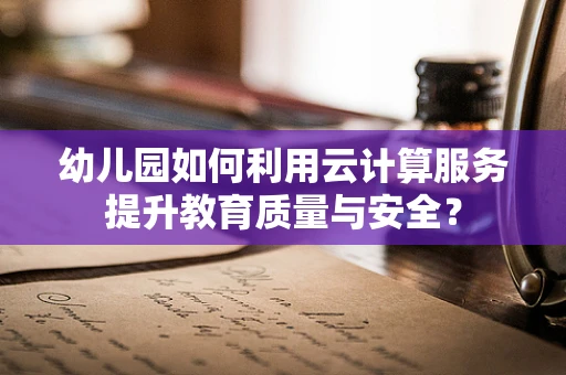 幼儿园如何利用云计算服务提升教育质量与安全？