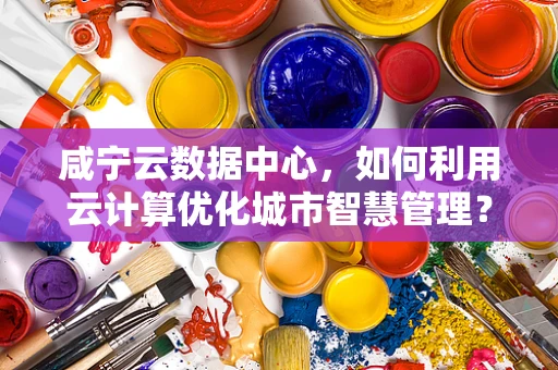 咸宁云数据中心，如何利用云计算优化城市智慧管理？