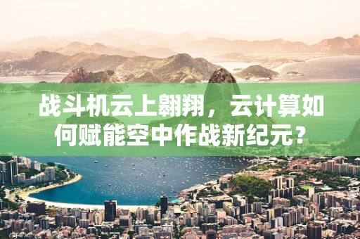 战斗机云上翱翔，云计算如何赋能空中作战新纪元？