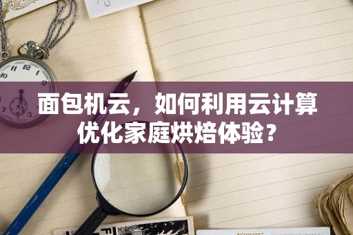 面包机云，如何利用云计算优化家庭烘焙体验？