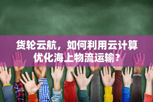 货轮云航，如何利用云计算优化海上物流运输？