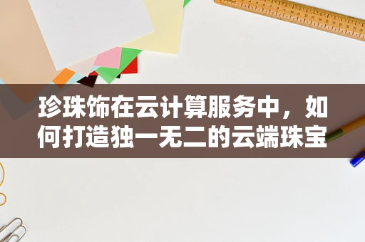 珍珠饰在云计算服务中，如何打造独一无二的云端珠宝箱？