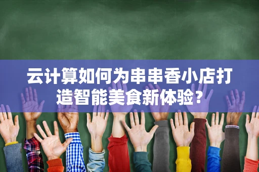 云计算如何为串串香小店打造智能美食新体验？