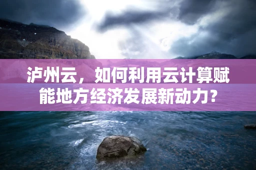 泸州云，如何利用云计算赋能地方经济发展新动力？