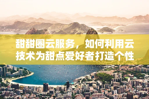 甜甜圈云服务，如何利用云技术为甜点爱好者打造个性化定制体验？