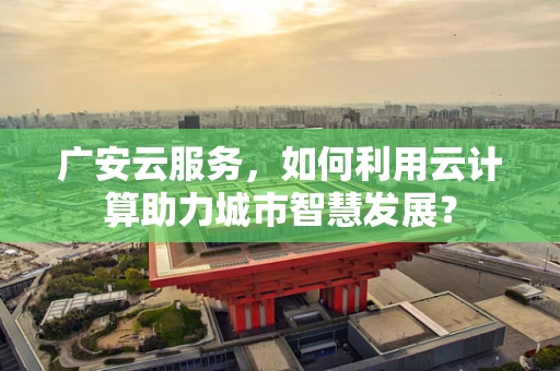 广安云服务，如何利用云计算助力城市智慧发展？