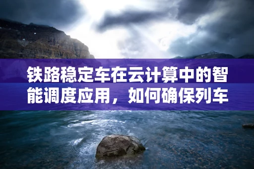 铁路稳定车在云计算中的智能调度应用，如何确保列车运行的无缝衔接？