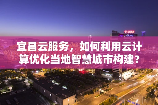 宜昌云服务，如何利用云计算优化当地智慧城市构建？
