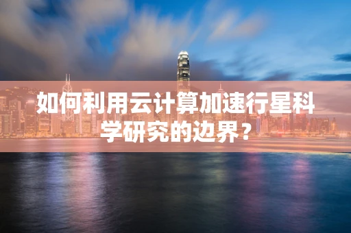 如何利用云计算加速行星科学研究的边界？