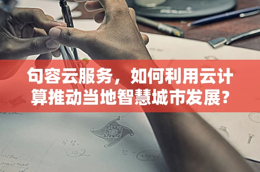 句容云服务，如何利用云计算推动当地智慧城市发展？