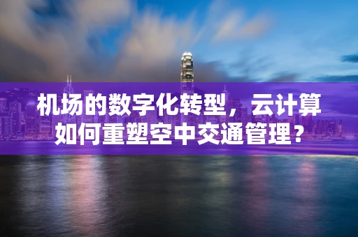 机场的数字化转型，云计算如何重塑空中交通管理？