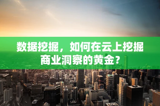 数据挖掘，如何在云上挖掘商业洞察的黄金？