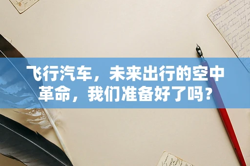 飞行汽车，未来出行的空中革命，我们准备好了吗？
