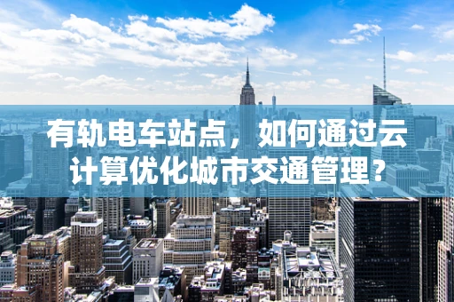有轨电车站点，如何通过云计算优化城市交通管理？