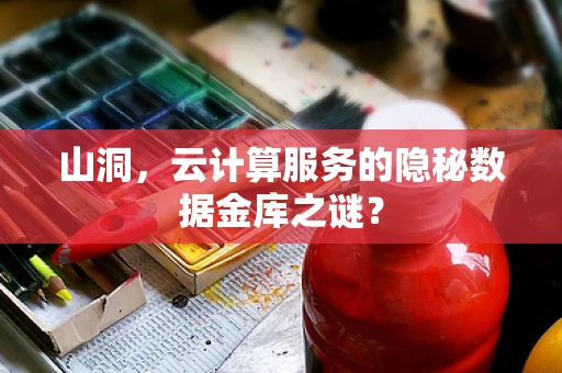 山洞，云计算服务的隐秘数据金库之谜？