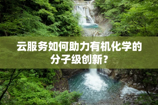 云服务如何助力有机化学的分子级创新？